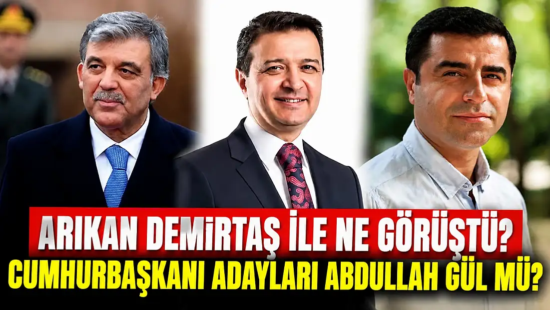 Arıkan Demirtaş ile ne görüştü? Cumhurbaşkanı adayları Abdullah Gül mü?