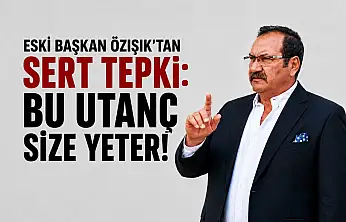 Özışık: Bu utanç size yeter!