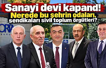 Sanayi devi kapandı! Nerede bu şehrin odaları, sendikaları sivil toplum örgütleri?