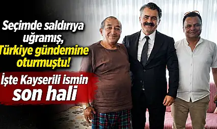 Seçimde saldırıya uğramış, Türkiye gündemine oturmuştu! İşte Kayserili ismin son hali
