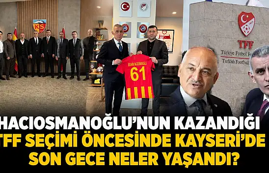 Hacıosmanoğlu'nun kazandığı TFF seçimi öncesinde Kayseri'de son gece neler yaşandı?