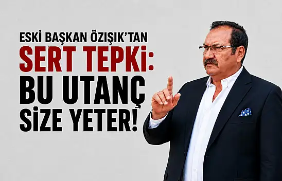 Özışık: Bu utanç size yeter!