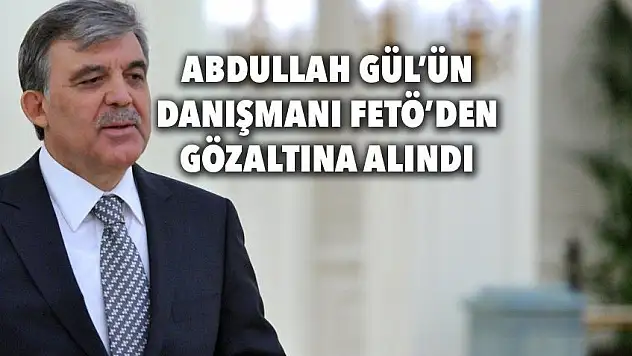Abdullah Gül'ün danışmanı FETÖ'den gözaltında