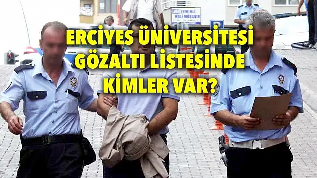 İşte Erciyes Üniversitesi'nin 100 kişilik gözaltı listesi