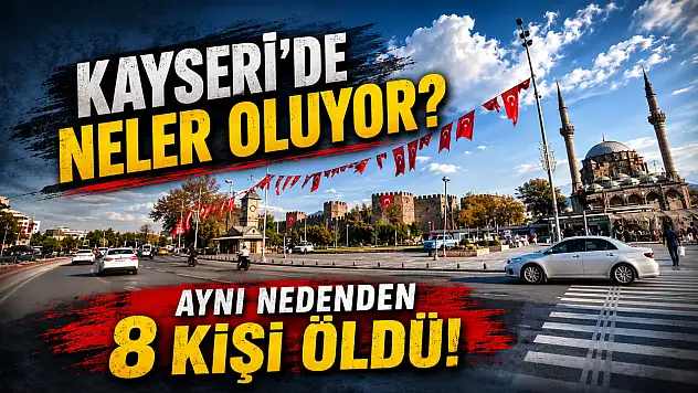 Kayseri'de neler oluyor? Aynı nedenden 8 kişi öldü