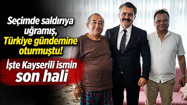 Seçimde saldırıya uğramış, Türkiye gündemine oturmuştu! İşte Kayserili ismin son hali