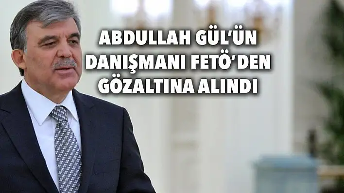 Abdullah Gül'ün danışmanı FETÖ'den gözaltında