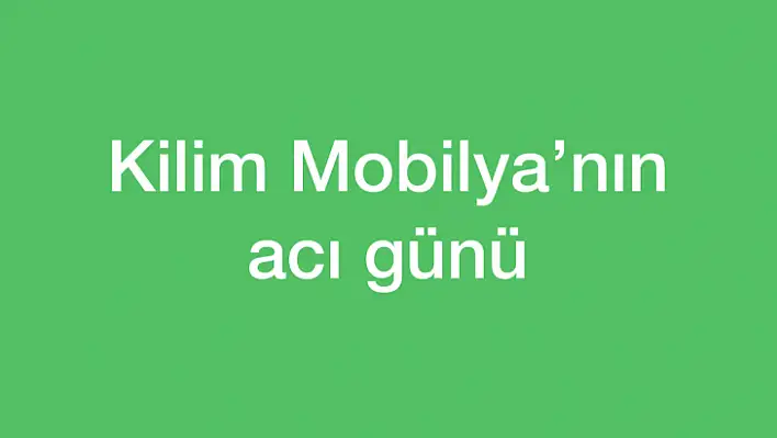 Kilim Mobilya'nın acı günü