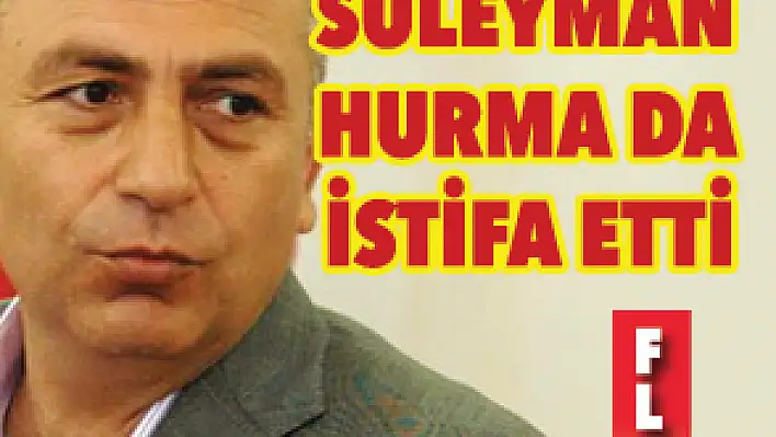 SÜLEYMAN HURMA DA İSTİFA ETTİ