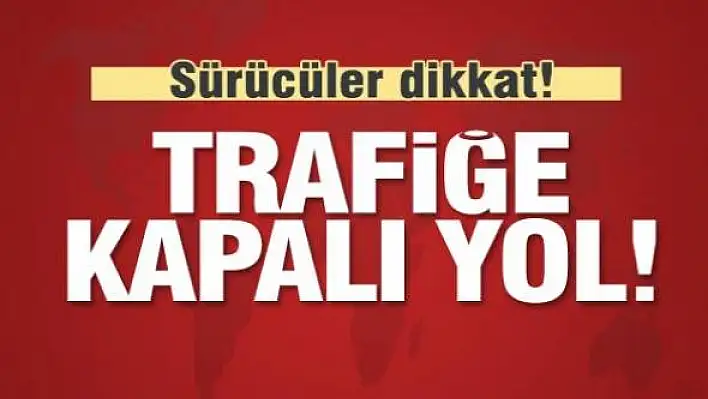 Dikkat! O yol trafiğe kapatılıyor!