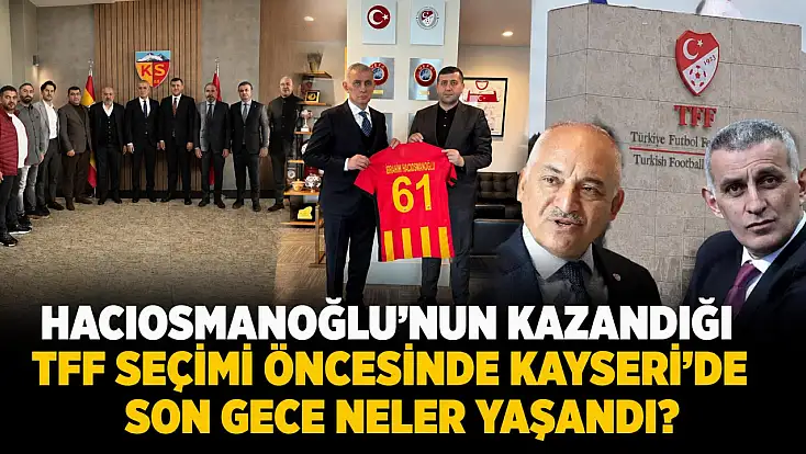 Hacıosmanoğlu’nun kazandığı TFF seçimi öncesinde Kayseri’de son gece neler yaşandı?