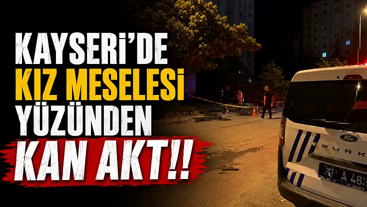 Kayseri'de 'Kız meselesi' yüzünden kan aktı!