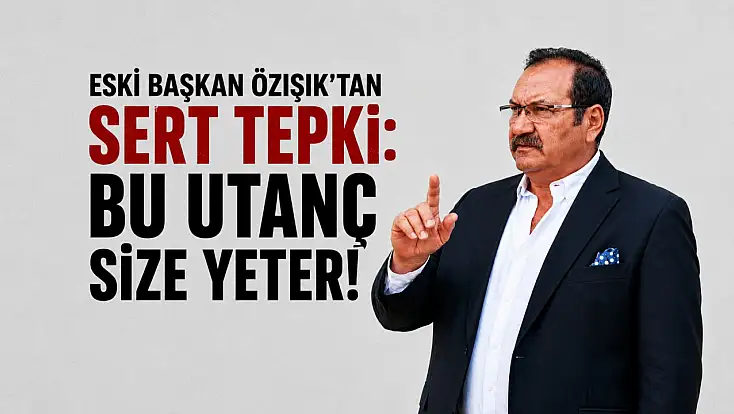 Özışık: Bu utanç size yeter!
