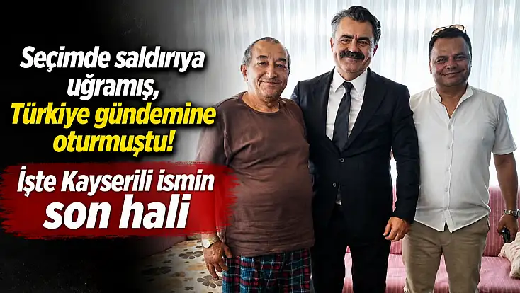 Seçimde saldırıya uğramış, Türkiye gündemine oturmuştu! İşte Kayserili ismin son hali