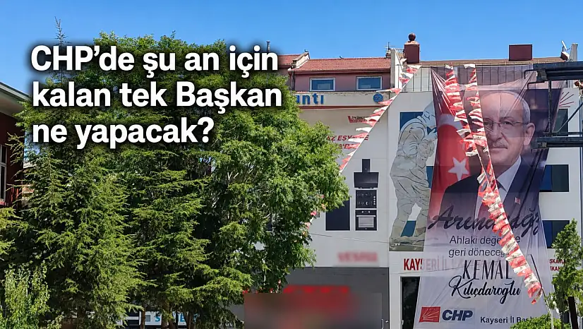 CHP Kayseri'de bir tek o kaldı! Gidecek mi, kalacak mı?