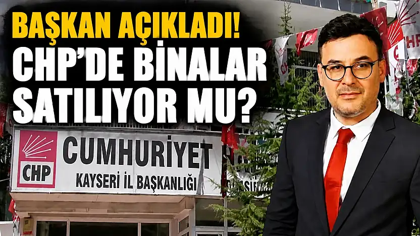 Başkan açıkladı! Kayseri'de CHP binaları satılıyor mu?