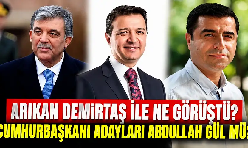 Arıkan Demirtaş ile ne görüştü? Cumhurbaşkanı adayları Abdullah Gül mü?