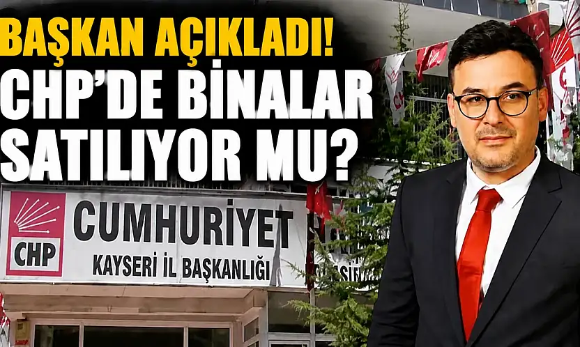 Başkan açıkladı! Kayseri'de CHP binaları satılıyor mu?