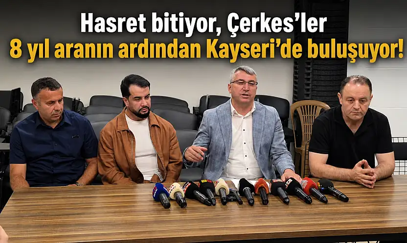 Hasret bitiyor, Çerkes'ler 8 yıl aranın ardından Kayseri'de buluşuyor!