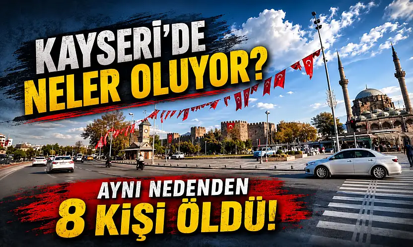 Kayseri'de neler oluyor? Aynı nedenden 8 kişi öldü
