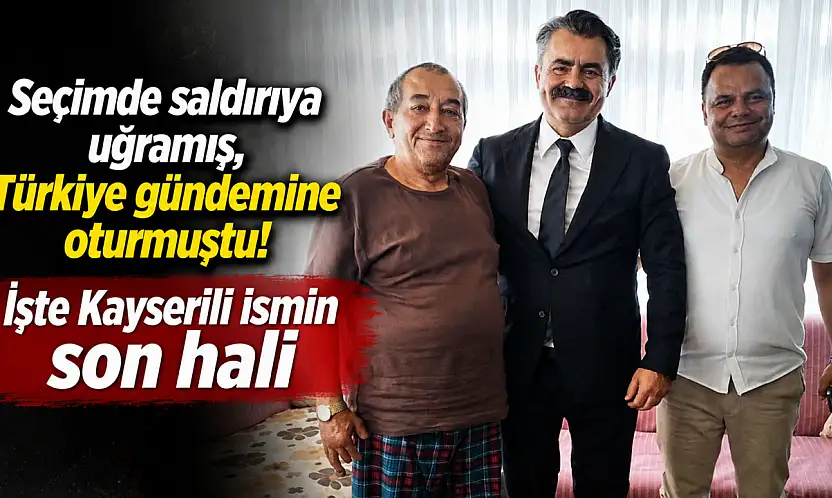Seçimde saldırıya uğramış, Türkiye gündemine oturmuştu! İşte Kayserili ismin son hali