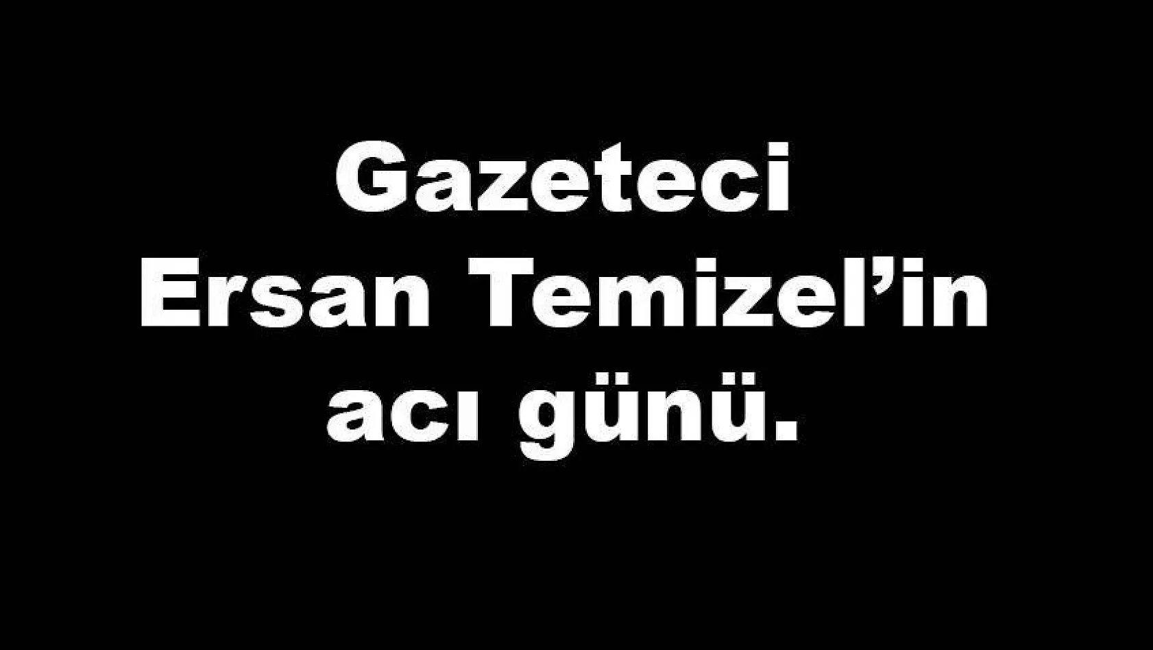 Gazeteci Ersan Temizel'in acı günü